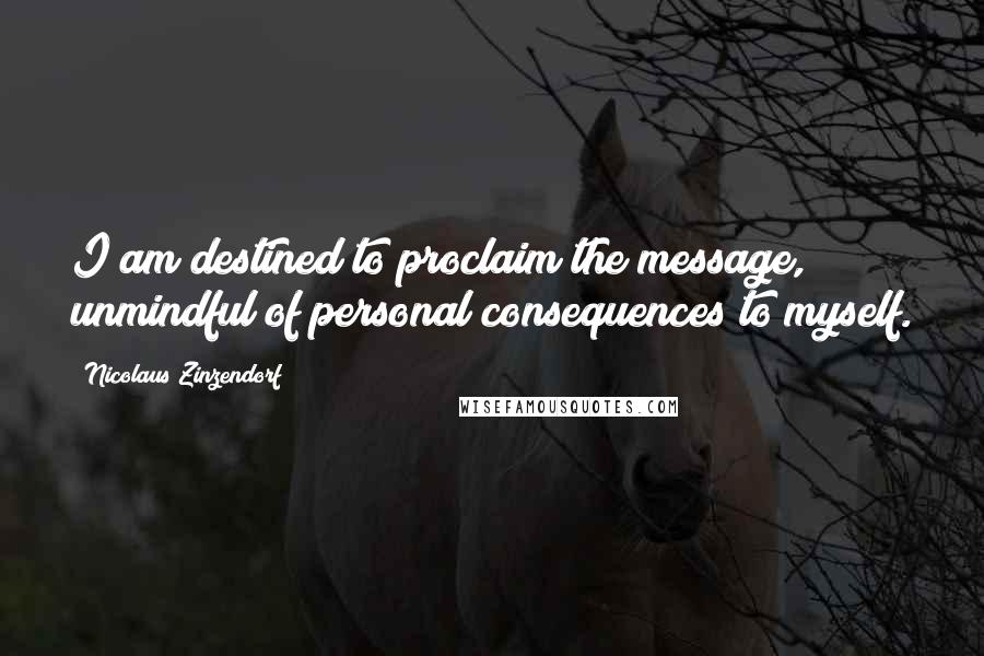 Nicolaus Zinzendorf Quotes: I am destined to proclaim the message, unmindful of personal consequences to myself.