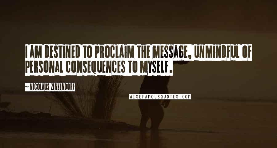 Nicolaus Zinzendorf Quotes: I am destined to proclaim the message, unmindful of personal consequences to myself.