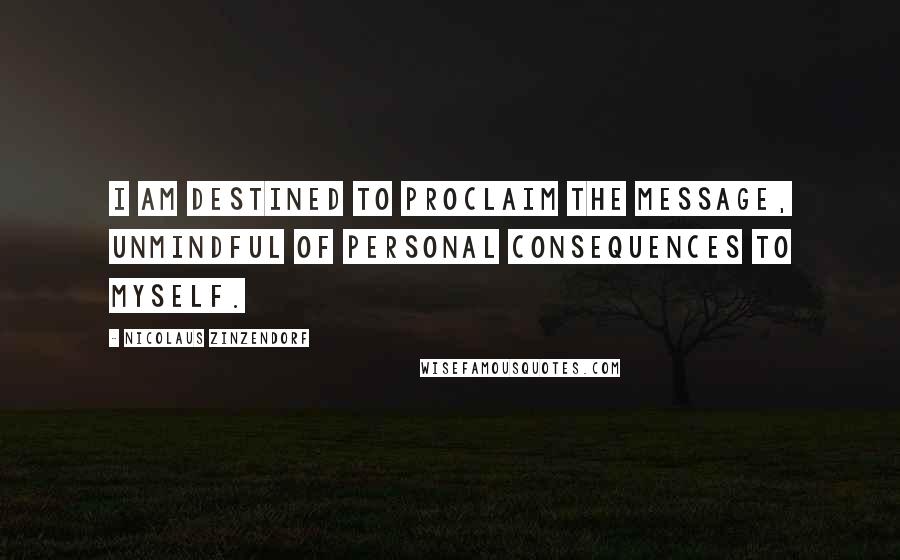 Nicolaus Zinzendorf Quotes: I am destined to proclaim the message, unmindful of personal consequences to myself.