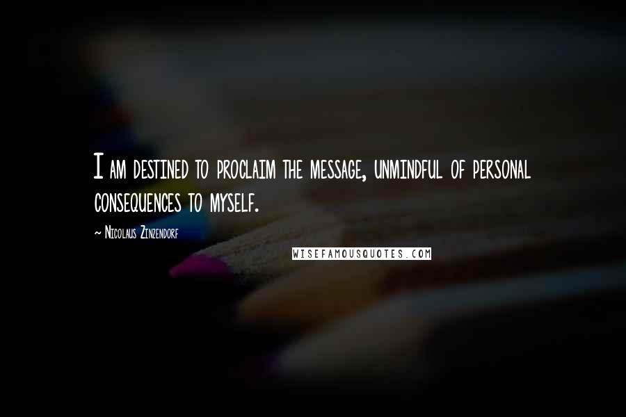 Nicolaus Zinzendorf Quotes: I am destined to proclaim the message, unmindful of personal consequences to myself.