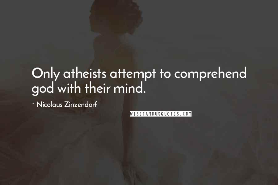 Nicolaus Zinzendorf Quotes: Only atheists attempt to comprehend god with their mind.
