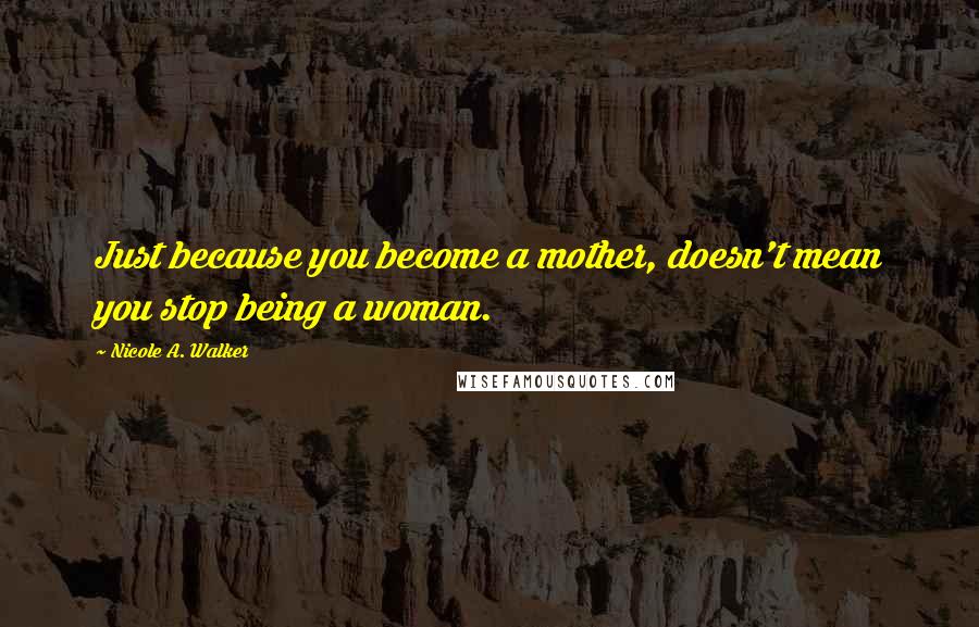 Nicole A. Walker Quotes: Just because you become a mother, doesn't mean you stop being a woman.