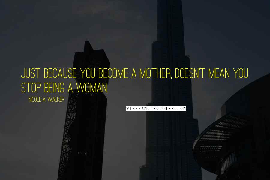 Nicole A. Walker Quotes: Just because you become a mother, doesn't mean you stop being a woman.