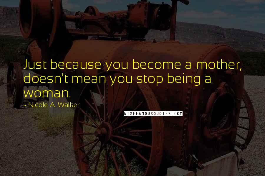Nicole A. Walker Quotes: Just because you become a mother, doesn't mean you stop being a woman.