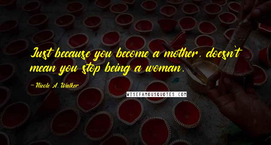Nicole A. Walker Quotes: Just because you become a mother, doesn't mean you stop being a woman.