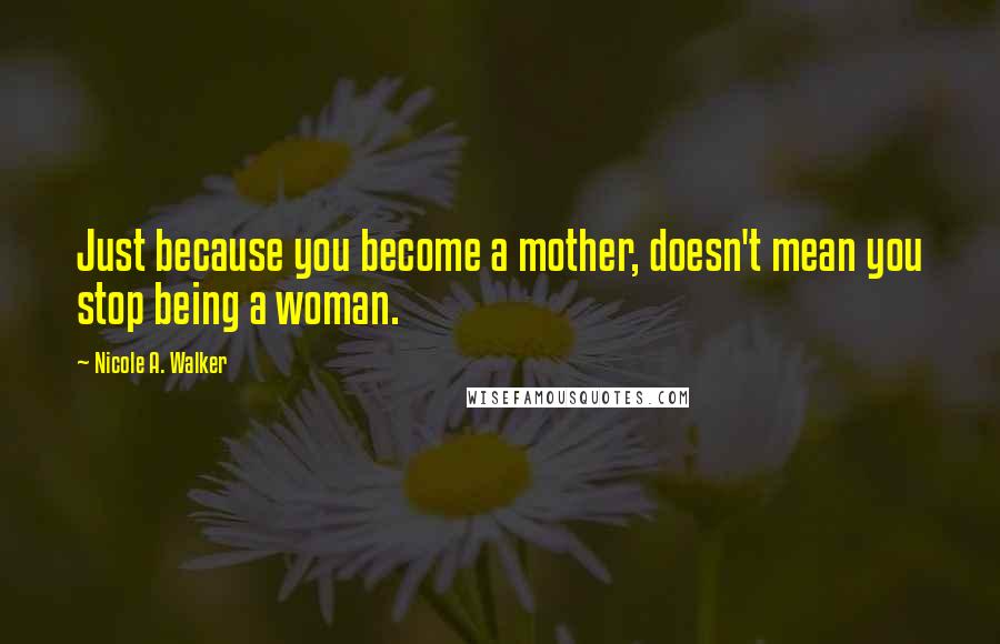 Nicole A. Walker Quotes: Just because you become a mother, doesn't mean you stop being a woman.