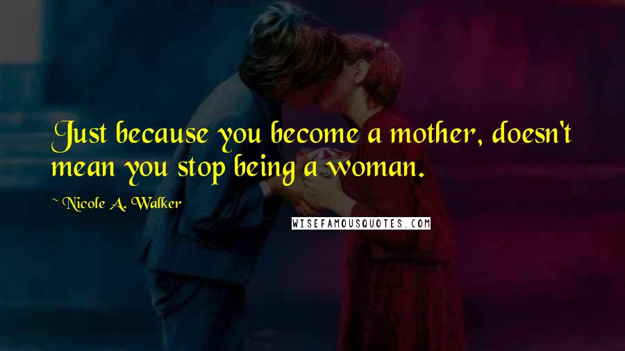 Nicole A. Walker Quotes: Just because you become a mother, doesn't mean you stop being a woman.