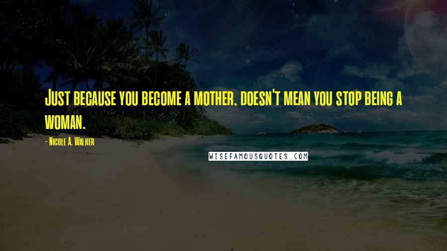 Nicole A. Walker Quotes: Just because you become a mother, doesn't mean you stop being a woman.
