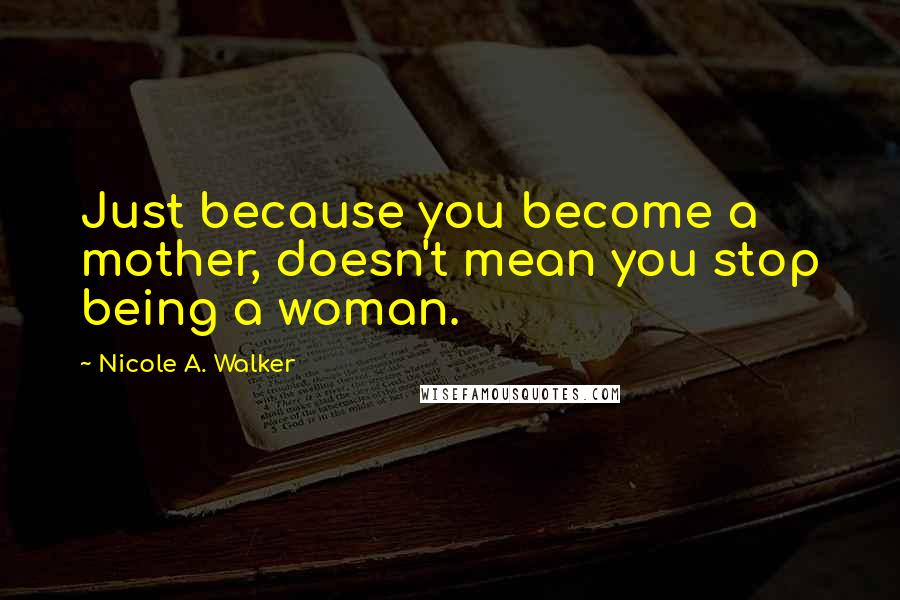 Nicole A. Walker Quotes: Just because you become a mother, doesn't mean you stop being a woman.