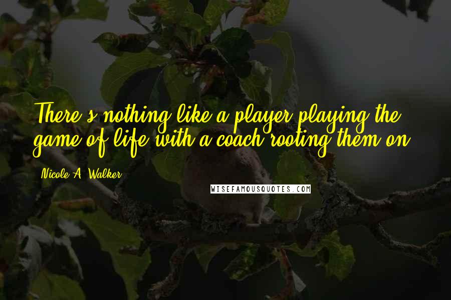 Nicole A. Walker Quotes: There's nothing like a player playing the game of life with a coach rooting them on.