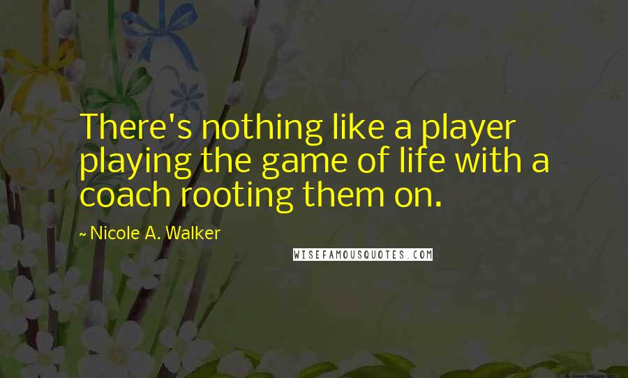 Nicole A. Walker Quotes: There's nothing like a player playing the game of life with a coach rooting them on.