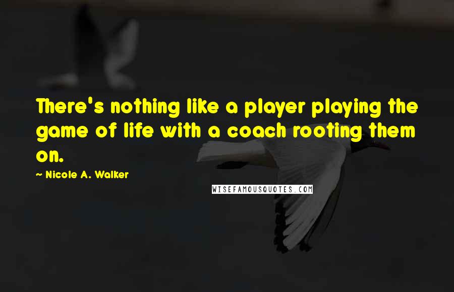 Nicole A. Walker Quotes: There's nothing like a player playing the game of life with a coach rooting them on.