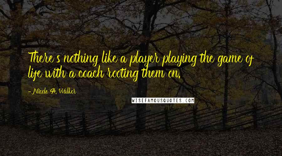 Nicole A. Walker Quotes: There's nothing like a player playing the game of life with a coach rooting them on.