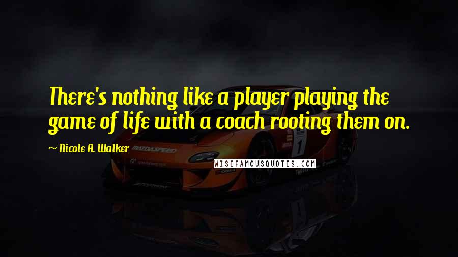 Nicole A. Walker Quotes: There's nothing like a player playing the game of life with a coach rooting them on.