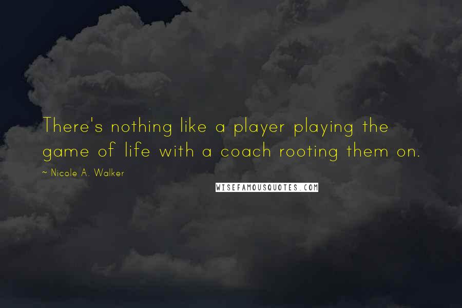 Nicole A. Walker Quotes: There's nothing like a player playing the game of life with a coach rooting them on.