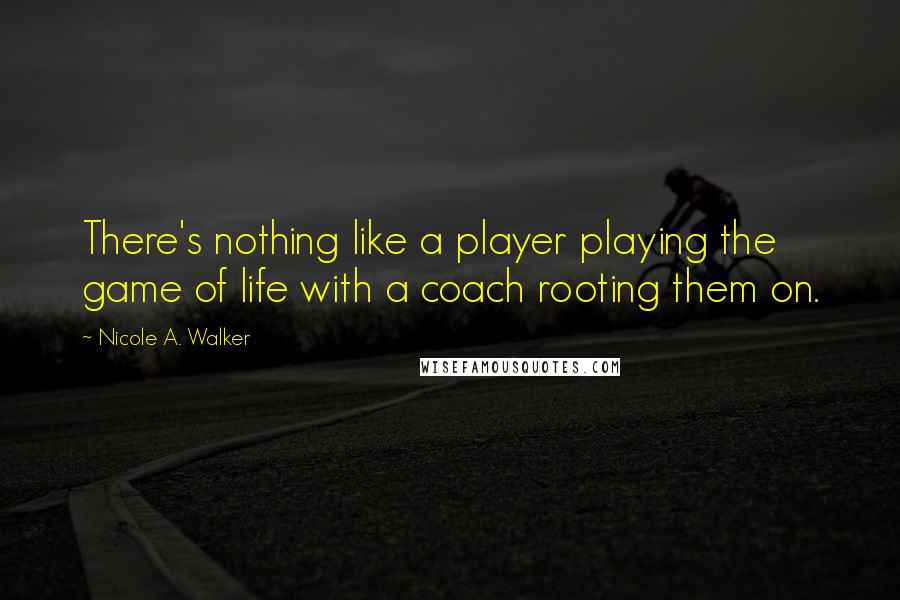 Nicole A. Walker Quotes: There's nothing like a player playing the game of life with a coach rooting them on.