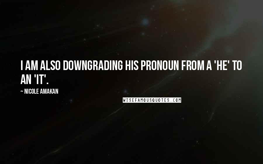 Nicole Amakan Quotes: I am also downgrading his pronoun from a 'he' to an 'it'.