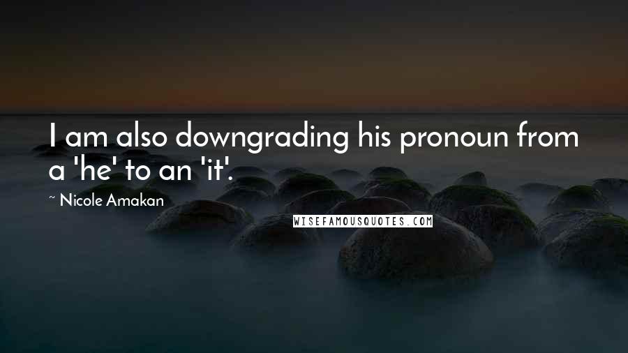 Nicole Amakan Quotes: I am also downgrading his pronoun from a 'he' to an 'it'.