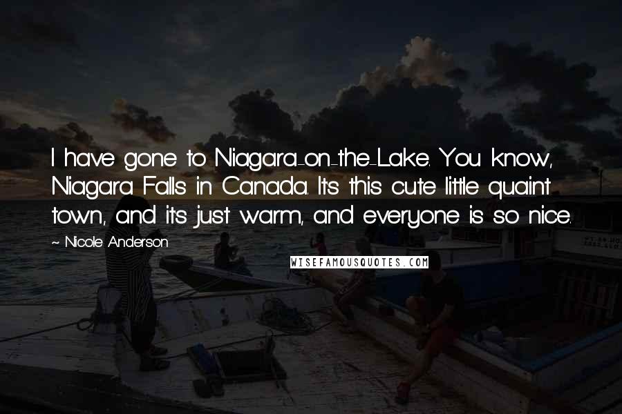 Nicole Anderson Quotes: I have gone to Niagara-on-the-Lake. You know, Niagara Falls in Canada. It's this cute little quaint town, and it's just warm, and everyone is so nice.