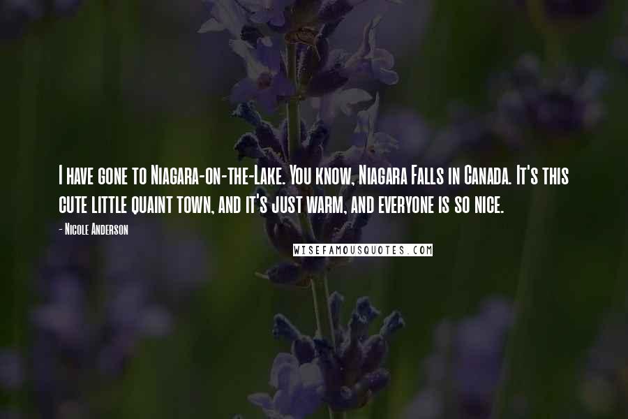 Nicole Anderson Quotes: I have gone to Niagara-on-the-Lake. You know, Niagara Falls in Canada. It's this cute little quaint town, and it's just warm, and everyone is so nice.