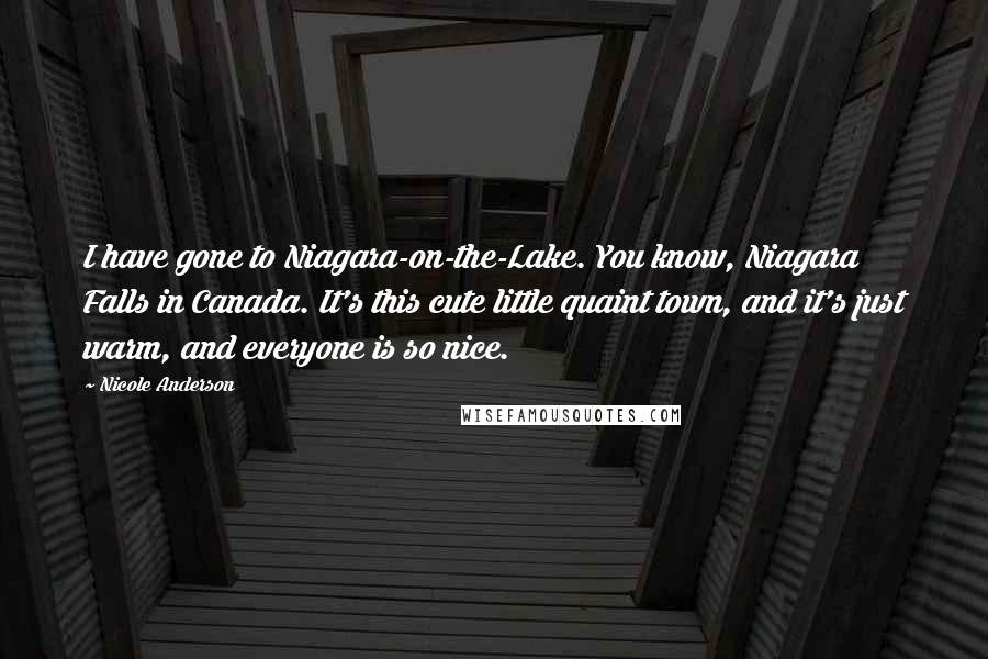 Nicole Anderson Quotes: I have gone to Niagara-on-the-Lake. You know, Niagara Falls in Canada. It's this cute little quaint town, and it's just warm, and everyone is so nice.