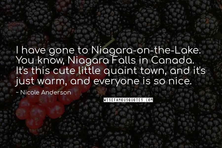 Nicole Anderson Quotes: I have gone to Niagara-on-the-Lake. You know, Niagara Falls in Canada. It's this cute little quaint town, and it's just warm, and everyone is so nice.