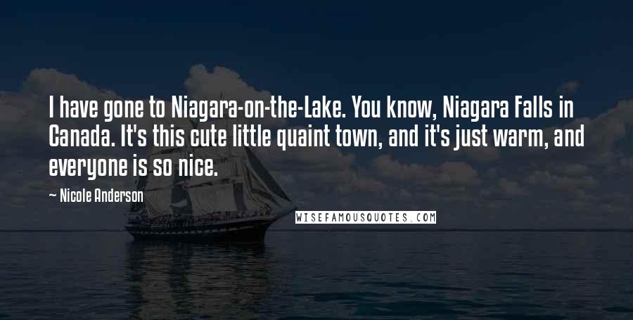 Nicole Anderson Quotes: I have gone to Niagara-on-the-Lake. You know, Niagara Falls in Canada. It's this cute little quaint town, and it's just warm, and everyone is so nice.