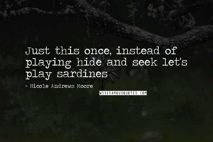Nicole Andrews Moore Quotes: Just this once, instead of playing hide and seek let's play sardines