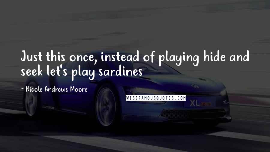 Nicole Andrews Moore Quotes: Just this once, instead of playing hide and seek let's play sardines