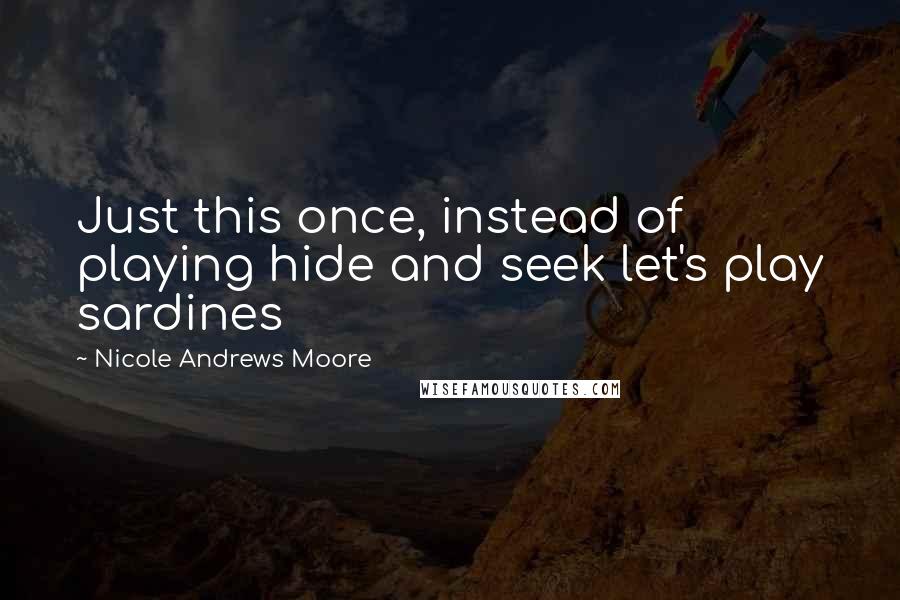 Nicole Andrews Moore Quotes: Just this once, instead of playing hide and seek let's play sardines