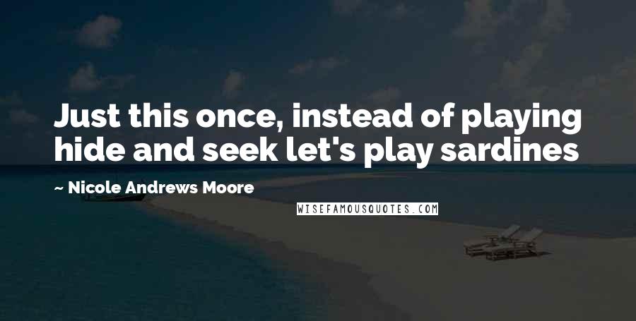 Nicole Andrews Moore Quotes: Just this once, instead of playing hide and seek let's play sardines