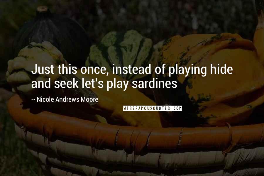 Nicole Andrews Moore Quotes: Just this once, instead of playing hide and seek let's play sardines