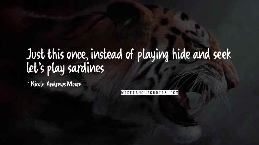 Nicole Andrews Moore Quotes: Just this once, instead of playing hide and seek let's play sardines