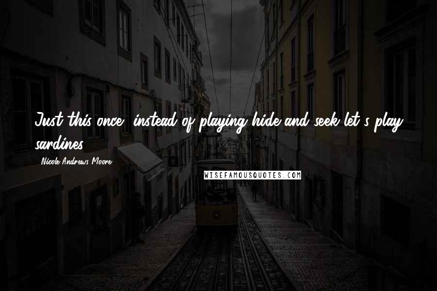 Nicole Andrews Moore Quotes: Just this once, instead of playing hide and seek let's play sardines