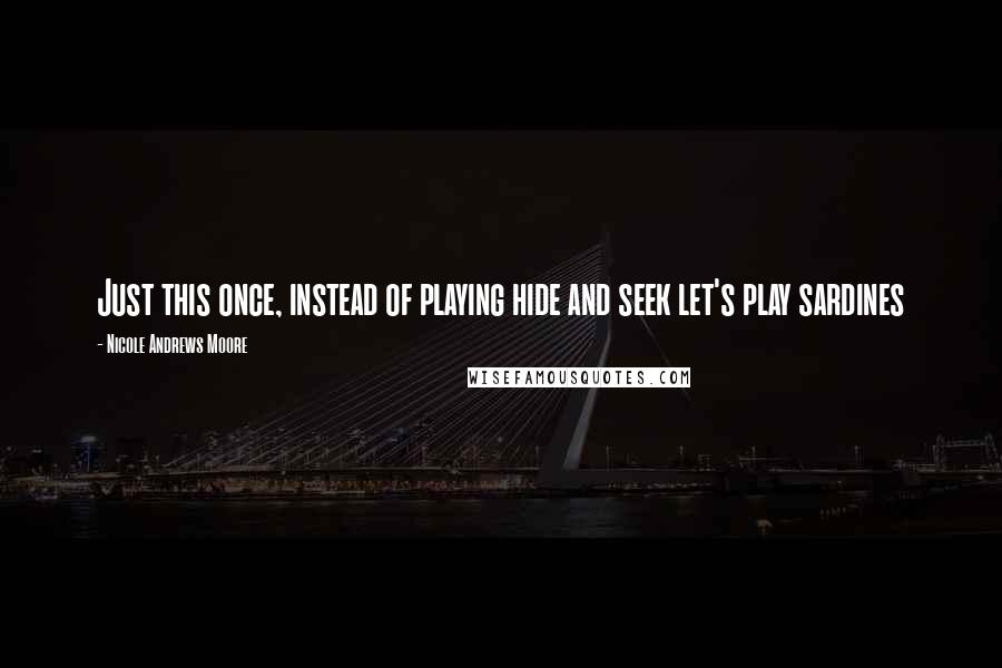 Nicole Andrews Moore Quotes: Just this once, instead of playing hide and seek let's play sardines