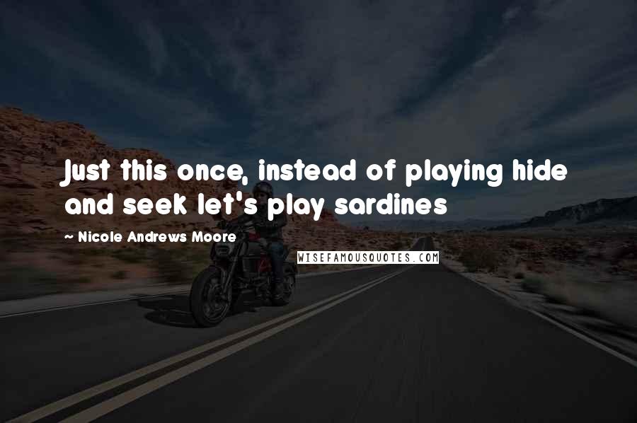 Nicole Andrews Moore Quotes: Just this once, instead of playing hide and seek let's play sardines