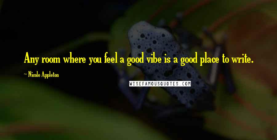 Nicole Appleton Quotes: Any room where you feel a good vibe is a good place to write.