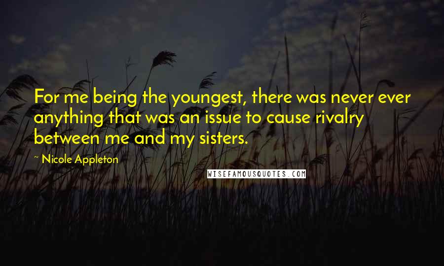 Nicole Appleton Quotes: For me being the youngest, there was never ever anything that was an issue to cause rivalry between me and my sisters.