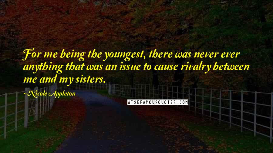 Nicole Appleton Quotes: For me being the youngest, there was never ever anything that was an issue to cause rivalry between me and my sisters.