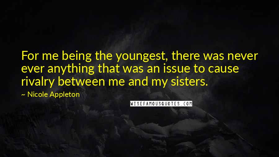 Nicole Appleton Quotes: For me being the youngest, there was never ever anything that was an issue to cause rivalry between me and my sisters.