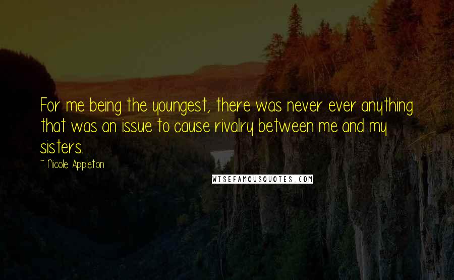 Nicole Appleton Quotes: For me being the youngest, there was never ever anything that was an issue to cause rivalry between me and my sisters.