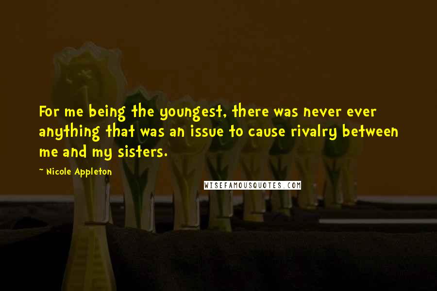 Nicole Appleton Quotes: For me being the youngest, there was never ever anything that was an issue to cause rivalry between me and my sisters.