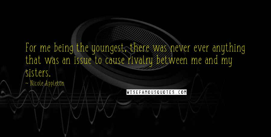 Nicole Appleton Quotes: For me being the youngest, there was never ever anything that was an issue to cause rivalry between me and my sisters.