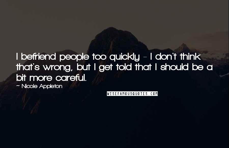 Nicole Appleton Quotes: I befriend people too quickly - I don't think that's wrong, but I get told that I should be a bit more careful.