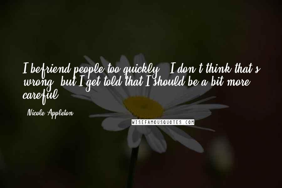 Nicole Appleton Quotes: I befriend people too quickly - I don't think that's wrong, but I get told that I should be a bit more careful.