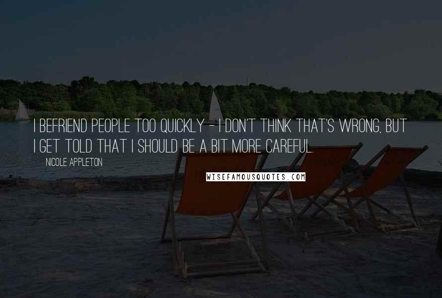 Nicole Appleton Quotes: I befriend people too quickly - I don't think that's wrong, but I get told that I should be a bit more careful.