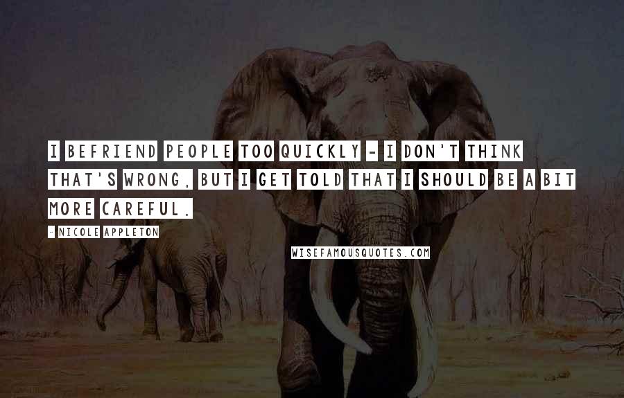 Nicole Appleton Quotes: I befriend people too quickly - I don't think that's wrong, but I get told that I should be a bit more careful.