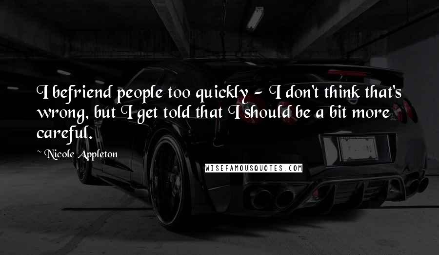 Nicole Appleton Quotes: I befriend people too quickly - I don't think that's wrong, but I get told that I should be a bit more careful.