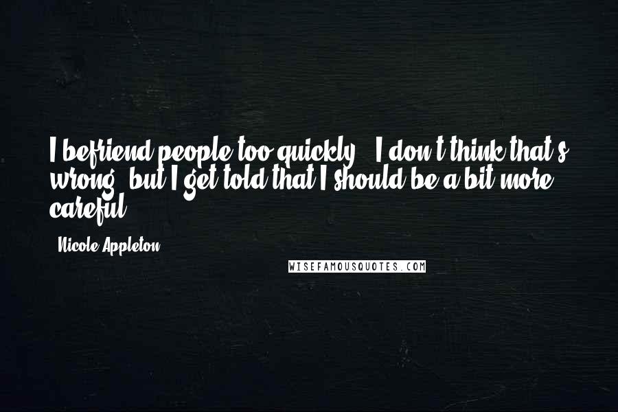 Nicole Appleton Quotes: I befriend people too quickly - I don't think that's wrong, but I get told that I should be a bit more careful.