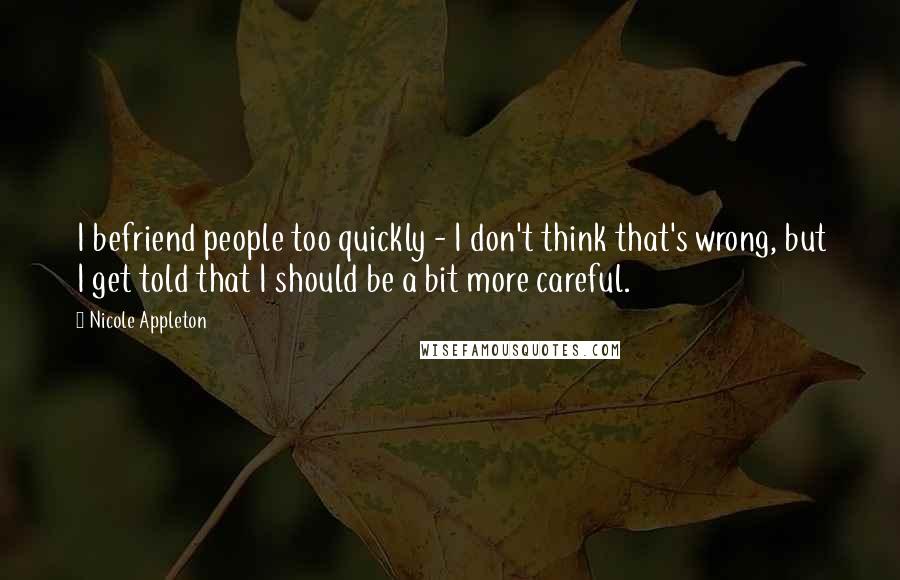 Nicole Appleton Quotes: I befriend people too quickly - I don't think that's wrong, but I get told that I should be a bit more careful.